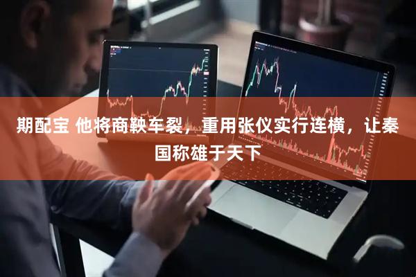 期配宝 他将商鞅车裂，重用张仪实行连横，让秦国称雄于天下