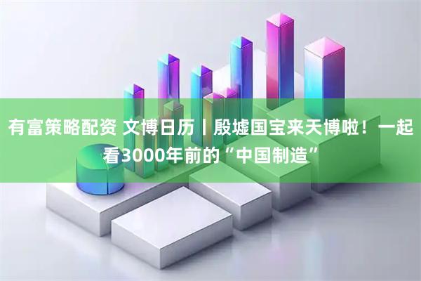 有富策略配资 文博日历丨殷墟国宝来天博啦！一起看3000年前的“中国制造”