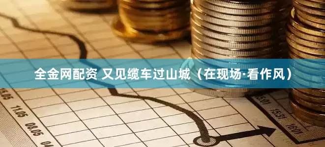 全金网配资 又见缆车过山城（在现场·看作风）