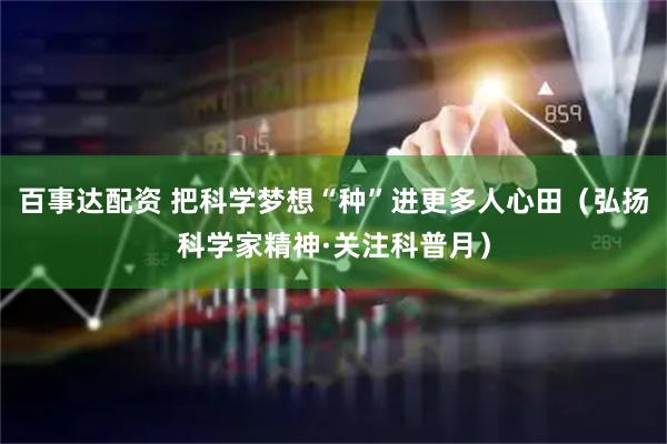 百事达配资 把科学梦想“种”进更多人心田（弘扬科学家精神·关注科普月）